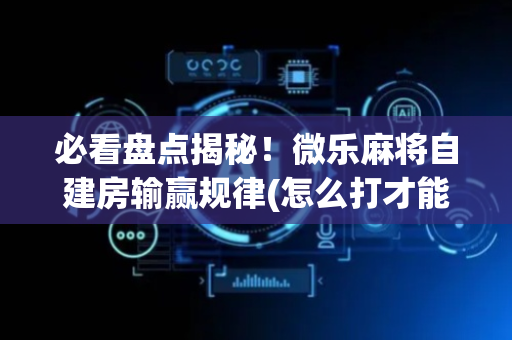 必看盘点揭秘！微乐麻将自建房输赢规律(怎么打才能赢)