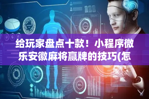 给玩家盘点十款！小程序微乐安徽麻将赢牌的技巧(怎么拿好牌)