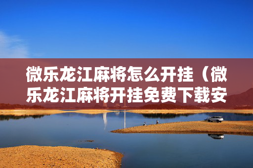 微乐龙江麻将怎么开挂（微乐龙江麻将开挂免费下载安装）