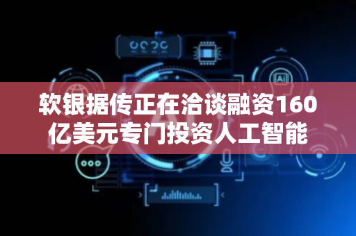 软银据传正在洽谈融资160亿美元专门投资人工智能
