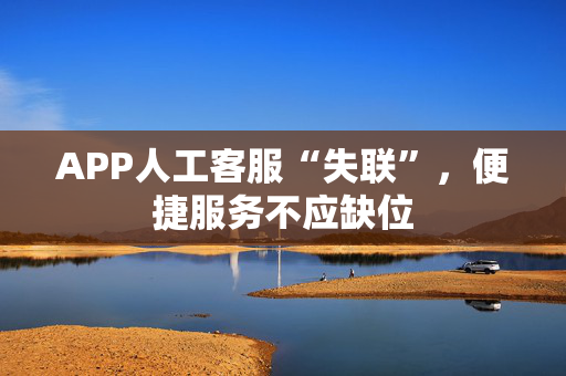 APP人工客服“失联”，便捷服务不应缺位