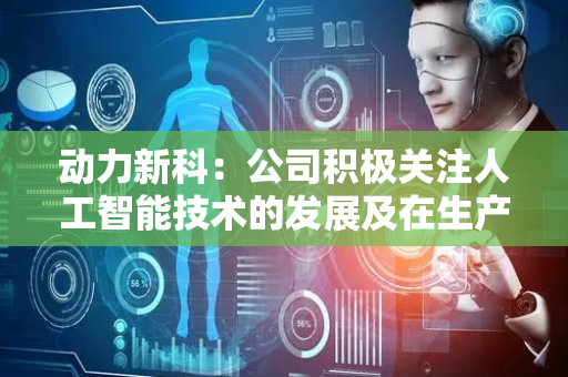 动力新科：公司积极关注人工智能技术的发展及在生产经营中的利用
