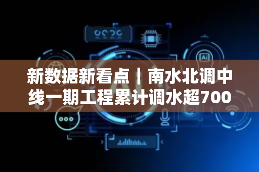 新数据新看点｜南水北调中线一期工程累计调水超700亿立方米