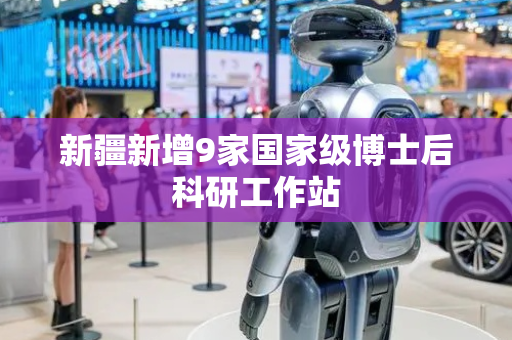 新疆新增9家国家级博士后科研工作站