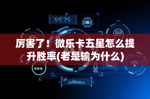 厉害了！微乐卡五星怎么提升胜率(老是输为什么)