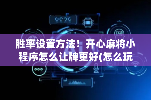 胜率设置方法！开心麻将小程序怎么让牌更好(怎么玩赢几率大)