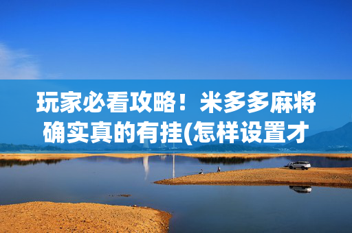 玩家必看攻略！米多多麻将确实真的有挂(怎样设置才容易赢)