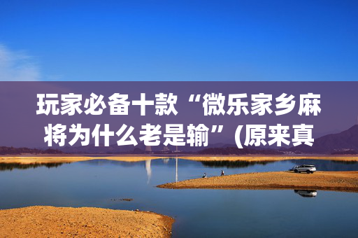 玩家必备十款“微乐家乡麻将为什么老是输”(原来真的有挂)-抖音