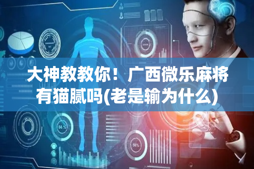 大神教教你！广西微乐麻将有猫腻吗(老是输为什么)
