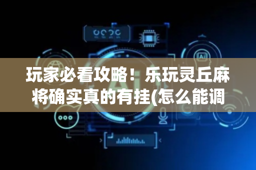 玩家必看攻略！乐玩灵丘麻将确实真的有挂(怎么能调好牌)