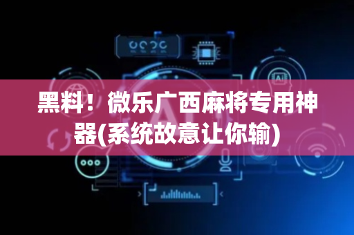 黑料！微乐广西麻将专用神器(系统故意让你输)
