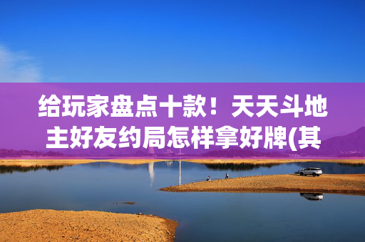 给玩家盘点十款！天天斗地主好友约局怎样拿好牌(其实是有挂确实有挂)