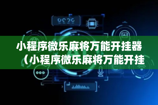 小程序微乐麻将万能开挂器（小程序微乐麻将万能开挂器  确实有挂pos2008）