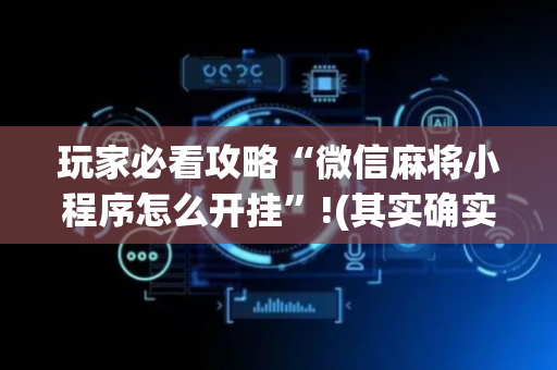 玩家必看攻略“微信麻将小程序怎么开挂”!(其实确实有挂)-抖音