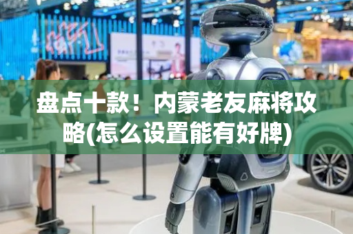 盘点十款！内蒙老友麻将攻略(怎么设置能有好牌)