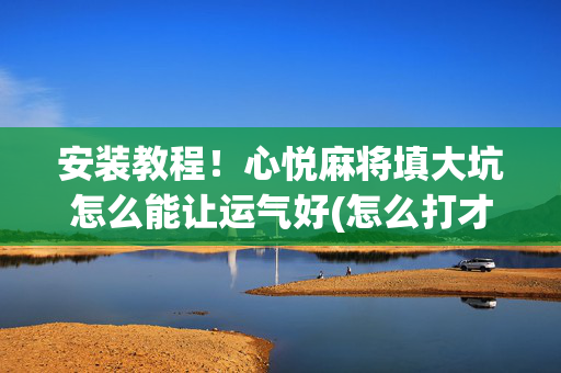 安装教程！心悦麻将填大坑怎么能让运气好(怎么打才能赢)