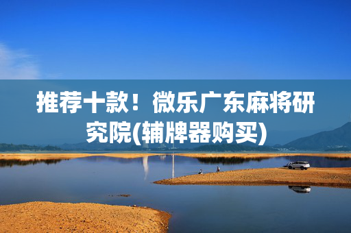 推荐十款！微乐广东麻将研究院(辅牌器购买)