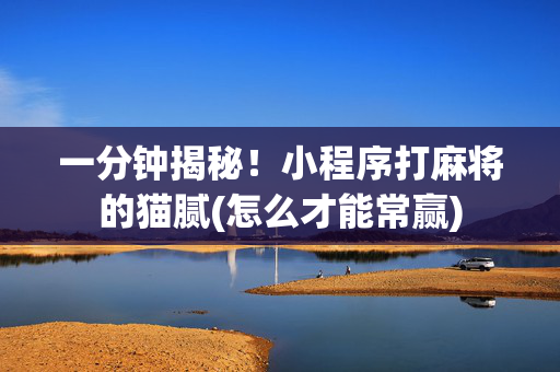 一分钟揭秘！小程序打麻将的猫腻(怎么才能常赢)