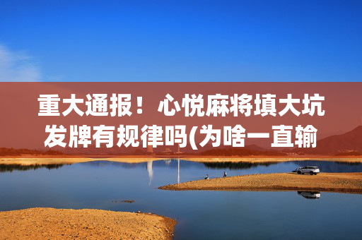 重大通报！心悦麻将填大坑发牌有规律吗(为啥一直输)