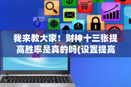 我来教大家！财神十三张提高胜率是真的吗(设置提高好牌几率)