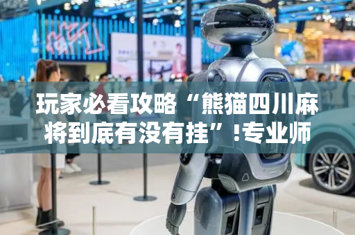 玩家必看攻略“熊猫四川麻将到底有没有挂”!专业师傅带你一起了解（详细教程）-抖音