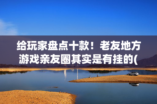 给玩家盘点十款！老友地方游戏亲友圈其实是有挂的(怎么抓到好牌)