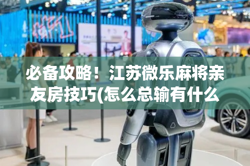 必备攻略！江苏微乐麻将亲友房技巧(怎么总输有什么猫腻)