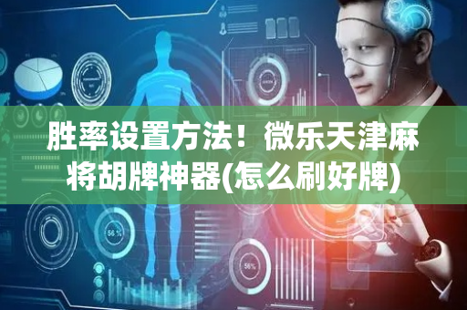 胜率设置方法！微乐天津麻将胡牌神器(怎么刷好牌)