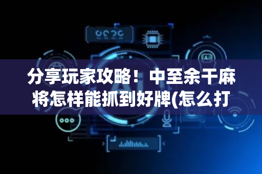 分享玩家攻略！中至余干麻将怎样能抓到好牌(怎么打才赢)