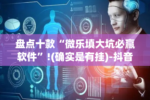 盘点十款“微乐填大坑必赢软件”!(确实是有挂)-抖音