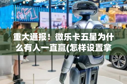 重大通报！微乐卡五星为什么有人一直赢(怎样设置拿好牌)