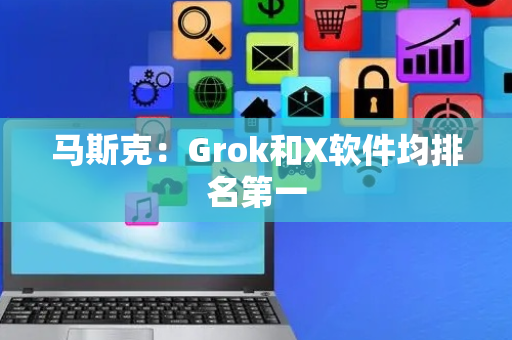 马斯克：Grok和X软件均排名第一