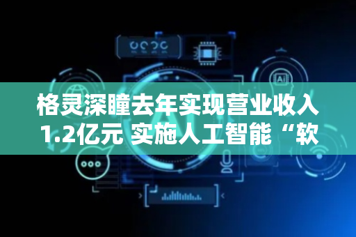格灵深瞳去年实现营业收入1.2亿元 实施人工智能“软硬一体化”战略转型