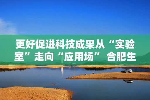 更好促进科技成果从“实验室”走向“应用场” 合肥生物制造省未来产业先导区揭牌