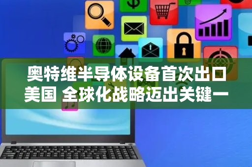 奥特维半导体设备首次出口美国 全球化战略迈出关键一步