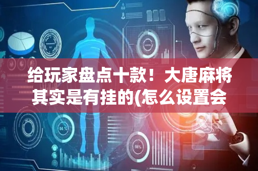 给玩家盘点十款！大唐麻将其实是有挂的(怎么设置会赢)