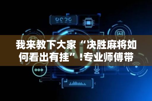 我来教下大家“决胜麻将如何看出有挂”!专业师傅带你一起了解（详细教程）-抖音