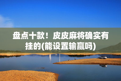 盘点十款！皮皮麻将确实有挂的(能设置输赢吗)