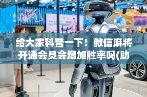 给大家科普一下！微信麻将开通会员会增加胜率吗(助攻神器怎么才会赢)