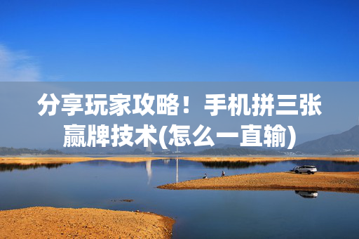 分享玩家攻略！手机拼三张赢牌技术(怎么一直输)