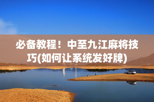 必备教程！中至九江麻将技巧(如何让系统发好牌)
