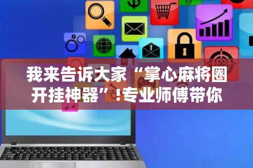 我来告诉大家“掌心麻将圈开挂神器”!专业师傅带你一起了解（详细教程）-抖音