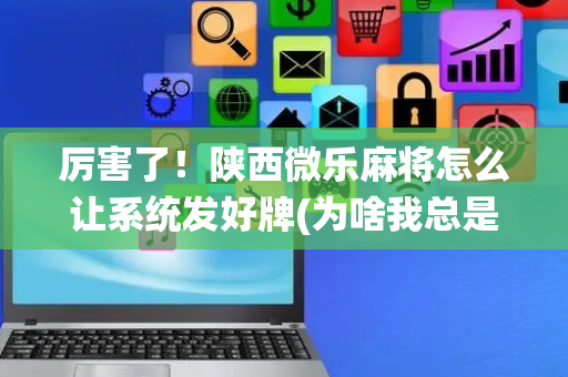 厉害了！陕西微乐麻将怎么让系统发好牌(为啥我总是输)