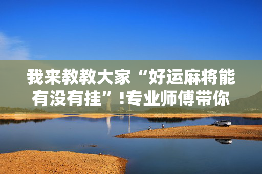 我来教教大家“好运麻将能有没有挂”!专业师傅带你一起了解（详细教程）-抖音