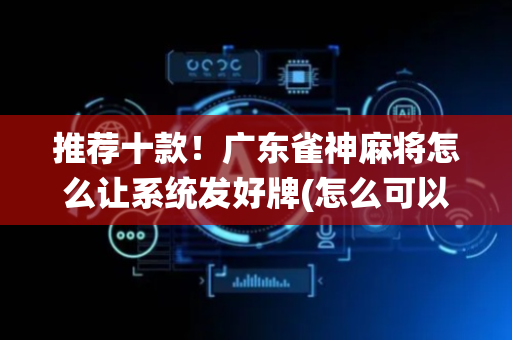 推荐十款！广东雀神麻将怎么让系统发好牌(怎么可以赢)
