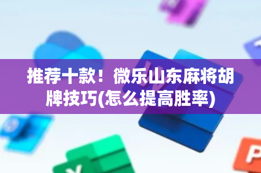 推荐十款！微乐山东麻将胡牌技巧(怎么提高胜率)