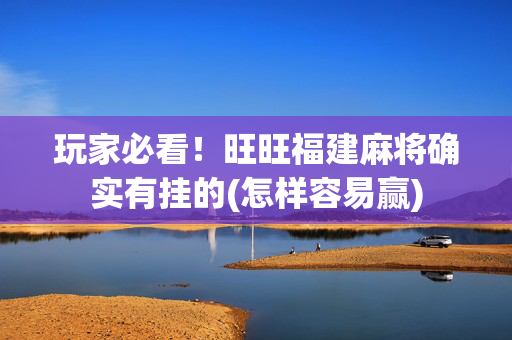 玩家必看！旺旺福建麻将确实有挂的(怎样容易赢)
