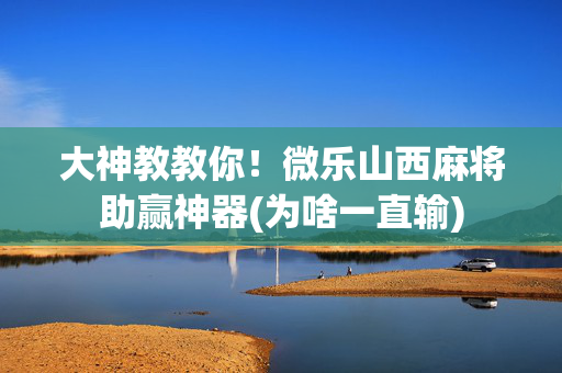 大神教教你！微乐山西麻将助赢神器(为啥一直输)