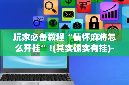 玩家必备教程“情怀麻将怎么开挂”!(其实确实有挂)-抖音