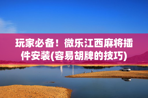 玩家必备！微乐江西麻将插件安装(容易胡牌的技巧)